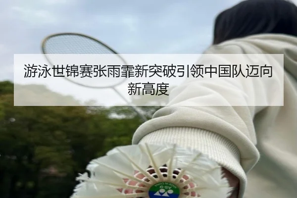 游泳世锦赛张雨霏新突破引领中国队迈向新高度